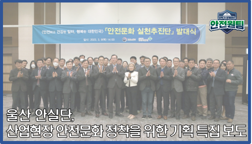 [울산지역] 안실단, 산업현장 안전문화 정착을 위한 기획 특집 보도 (3편)