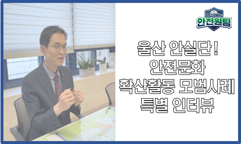 [울산지역] 안실단! 안전문화 확산활동 모범사례 특별 인터뷰